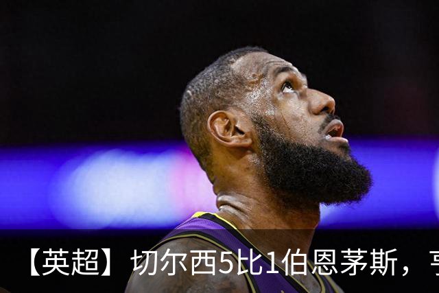 【英超】切尔西5比1伯恩茅斯，亨德森2球1助攻