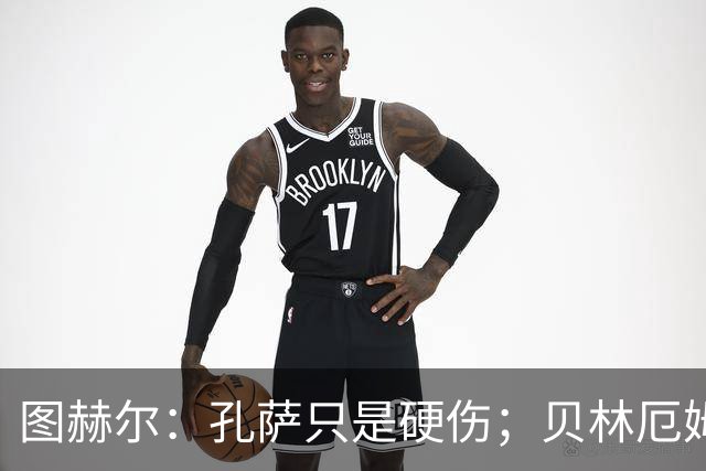图赫尔：孔萨只是硬伤；贝林厄姆绝对配得上称赞