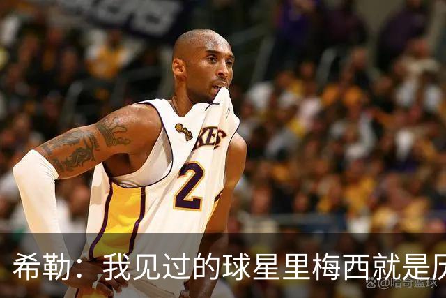 希勒：我见过的球星里梅西就是历史最佳，球技高超性格还极其低调