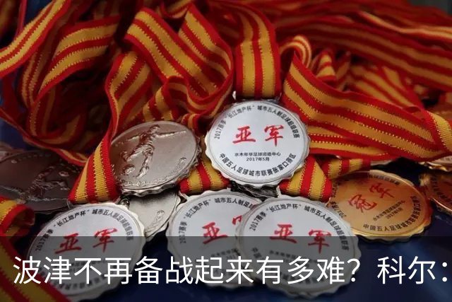 波津不再备战起来有多难？科尔：在这个行业里你会遇到很多意外