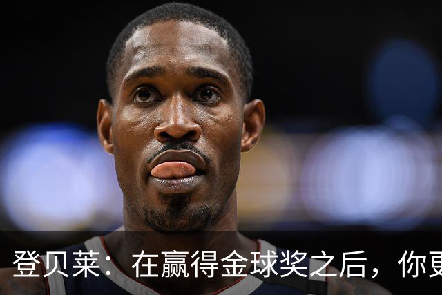 登贝莱：在赢得金球奖之后，你更需要证明自己的获奖绝非侥幸