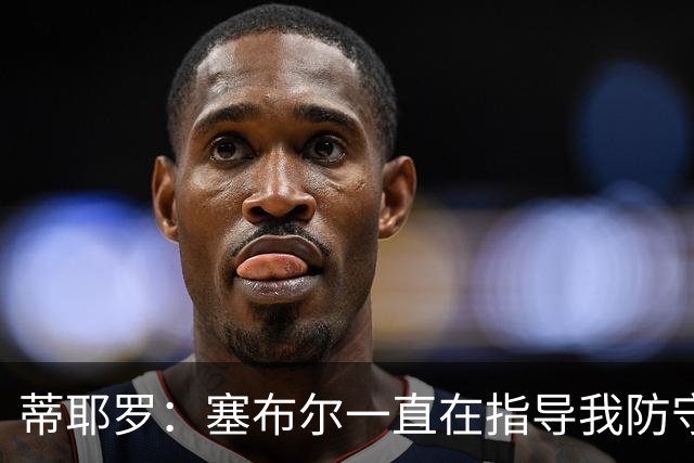 蒂耶罗：塞布尔一直在指导我防守 教我何时该施压&如何限制持球人